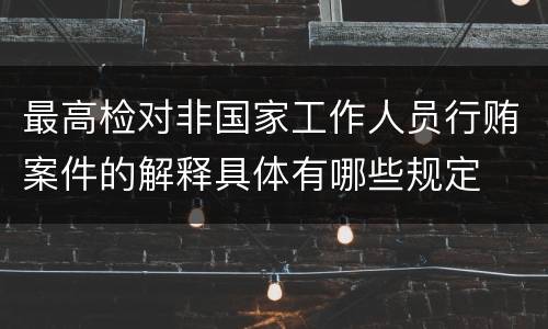 最高检对非国家工作人员行贿案件的解释具体有哪些规定