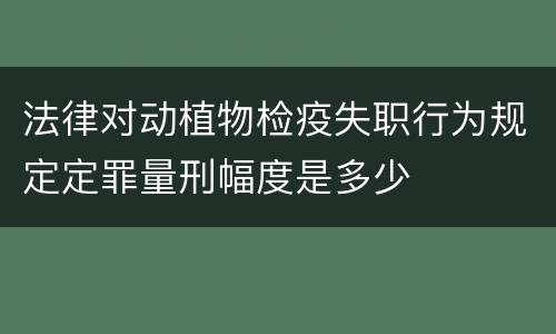 法律对动植物检疫失职行为规定定罪量刑幅度是多少