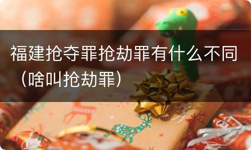 福建抢夺罪抢劫罪有什么不同（啥叫抢劫罪）
