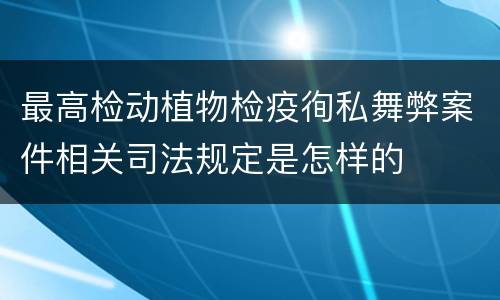 最高检动植物检疫徇私舞弊案件相关司法规定是怎样的