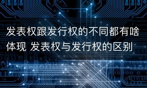发表权跟发行权的不同都有啥体现 发表权与发行权的区别