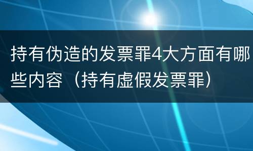 持有伪造的发票罪4大方面有哪些内容（持有虚假发票罪）