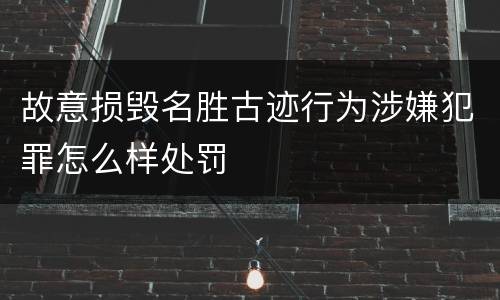 故意损毁名胜古迹行为涉嫌犯罪怎么样处罚