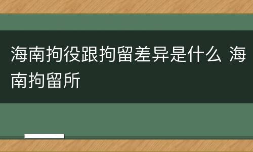 海南拘役跟拘留差异是什么 海南拘留所