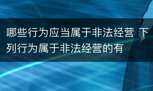 哪些行为应当属于非法经营 下列行为属于非法经营的有