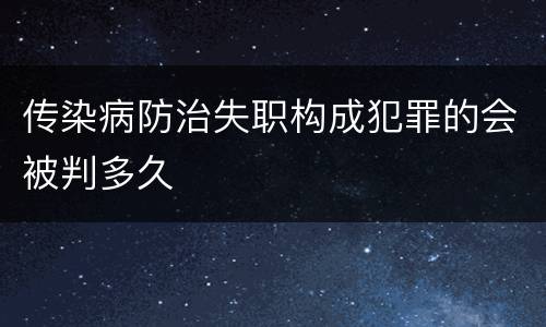 传染病防治失职构成犯罪的会被判多久