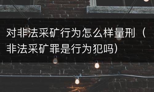 对非法采矿行为怎么样量刑（非法采矿罪是行为犯吗）