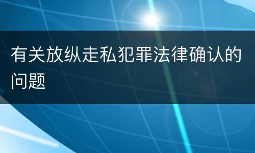 有关放纵走私犯罪法律确认的问题