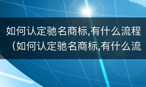 如何认定驰名商标,有什么流程（如何认定驰名商标,有什么流程和手续）
