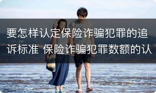 要怎样认定保险诈骗犯罪的追诉标准 保险诈骗犯罪数额的认定