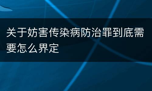 关于妨害传染病防治罪到底需要怎么界定