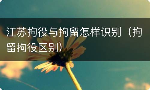 江苏拘役与拘留怎样识别（拘留拘役区别）