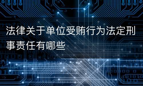 法律关于单位受贿行为法定刑事责任有哪些