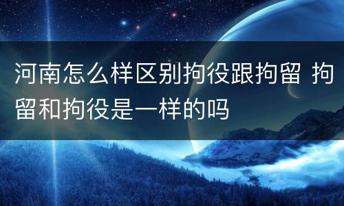 河南怎么样区别拘役跟拘留 拘留和拘役是一样的吗