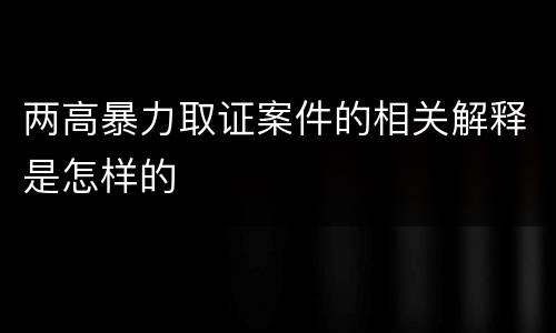 两高暴力取证案件的相关解释是怎样的