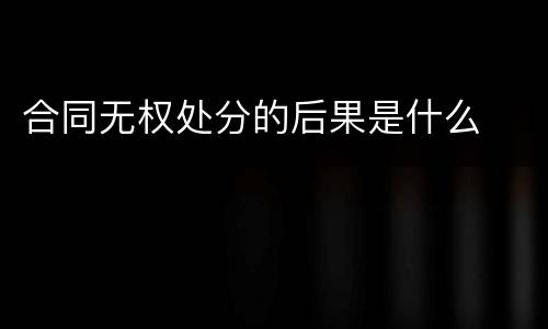 合同无权处分的后果是什么