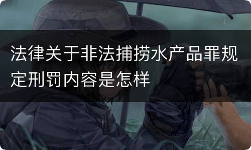 法律关于非法捕捞水产品罪规定刑罚内容是怎样