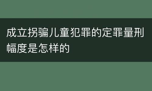 成立拐骗儿童犯罪的定罪量刑幅度是怎样的