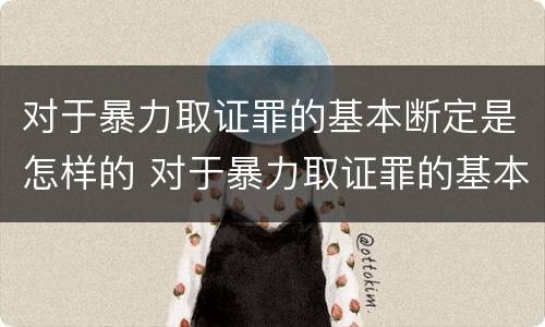 对于暴力取证罪的基本断定是怎样的 对于暴力取证罪的基本断定是怎样的处罚
