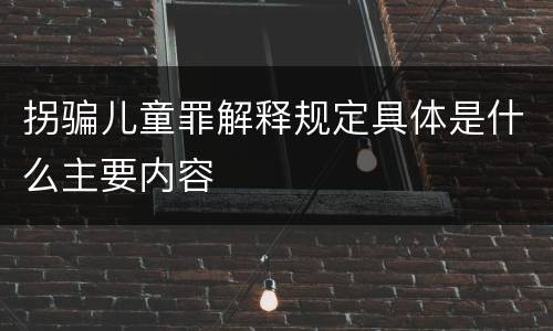 拐骗儿童罪解释规定具体是什么主要内容