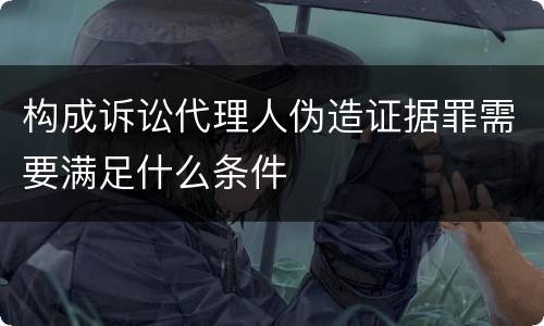 构成诉讼代理人伪造证据罪需要满足什么条件