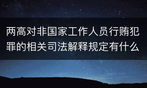 两高对非国家工作人员行贿犯罪的相关司法解释规定有什么主要内容