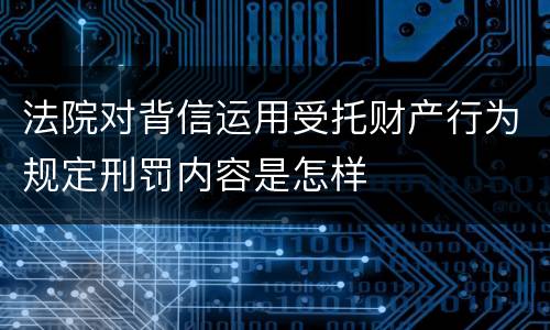 法院对背信运用受托财产行为规定刑罚内容是怎样