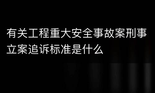 有关工程重大安全事故案刑事立案追诉标准是什么