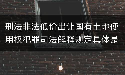 刑法非法低价出让国有土地使用权犯罪司法解释规定具体是什么内容