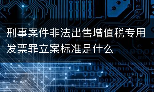 刑事案件非法出售增值税专用发票罪立案标准是什么