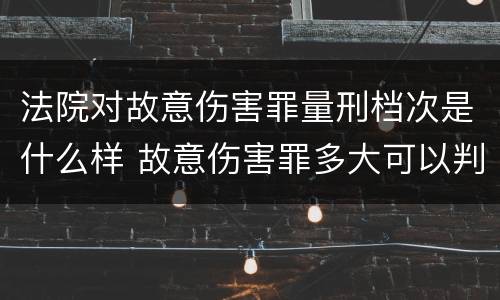 法院对故意伤害罪量刑档次是什么样 故意伤害罪多大可以判刑