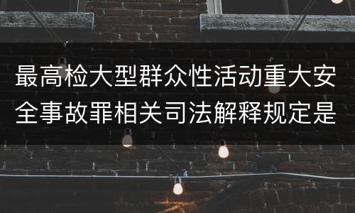 最高检大型群众性活动重大安全事故罪相关司法解释规定是怎样的