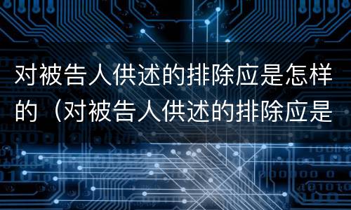 对被告人供述的排除应是怎样的（对被告人供述的排除应是怎样的法律规定）