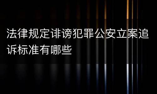 法律规定诽谤犯罪公安立案追诉标准有哪些