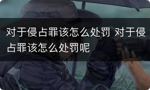 对于侵占罪该怎么处罚 对于侵占罪该怎么处罚呢