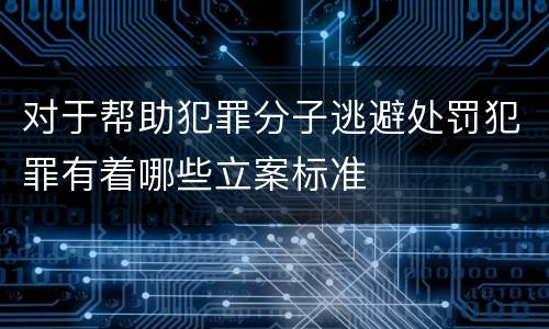 对于帮助犯罪分子逃避处罚犯罪有着哪些立案标准