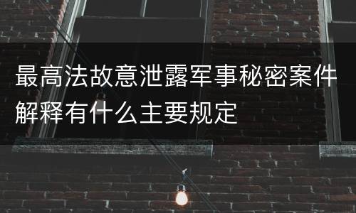 最高法故意泄露军事秘密案件解释有什么主要规定