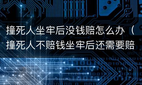 撞死人坐牢后没钱赔怎么办（撞死人不赔钱坐牢后还需要赔偿吗）