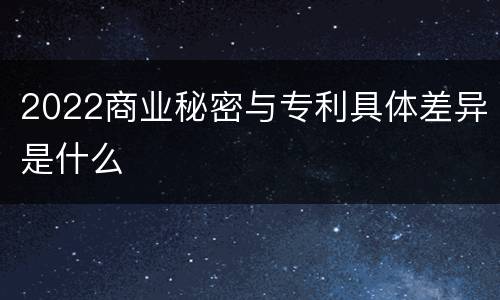 2022商业秘密与专利具体差异是什么
