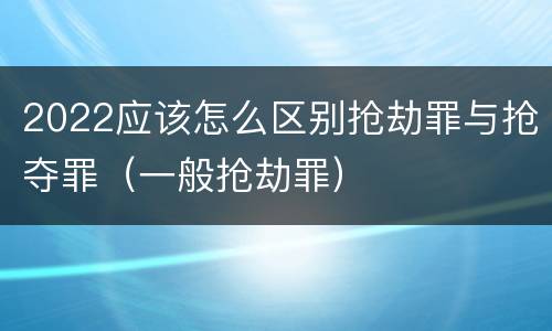 2022应该怎么区别抢劫罪与抢夺罪（一般抢劫罪）