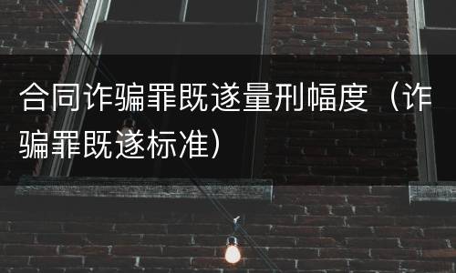 合同诈骗罪既遂量刑幅度（诈骗罪既遂标准）