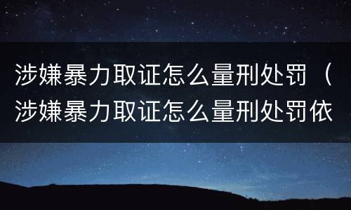 涉嫌暴力取证怎么量刑处罚（涉嫌暴力取证怎么量刑处罚依据）