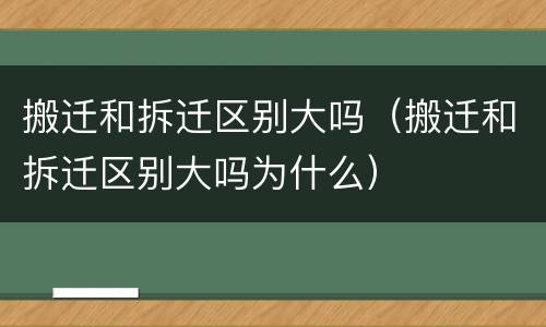 搬迁和拆迁区别大吗（搬迁和拆迁区别大吗为什么）