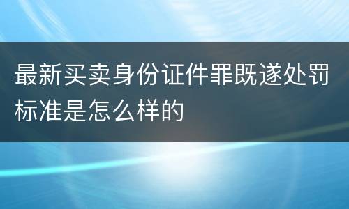 最新买卖身份证件罪既遂处罚标准是怎么样的