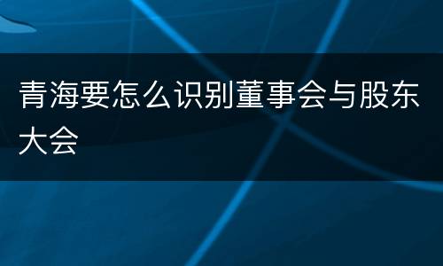 青海要怎么识别董事会与股东大会