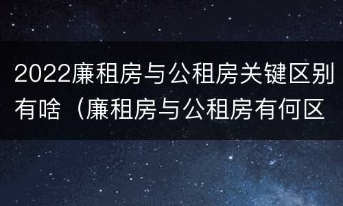 2022廉租房与公租房关键区别有啥（廉租房与公租房有何区别）