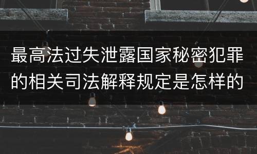 最高法过失泄露国家秘密犯罪的相关司法解释规定是怎样的