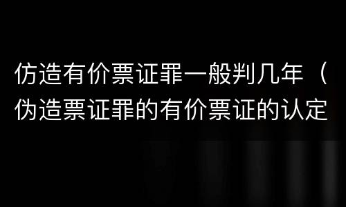 仿造有价票证罪一般判几年（伪造票证罪的有价票证的认定）