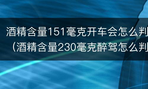 酒精含量151毫克开车会怎么判（酒精含量230毫克醉驾怎么判）