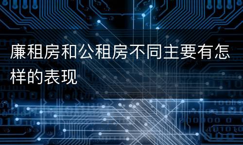 廉租房和公租房不同主要有怎样的表现
